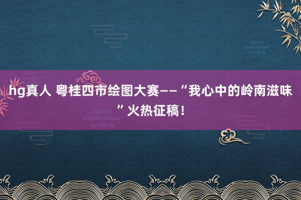 hg真人 粤桂四市绘图大赛——“我心中的岭南滋味”火热征稿！