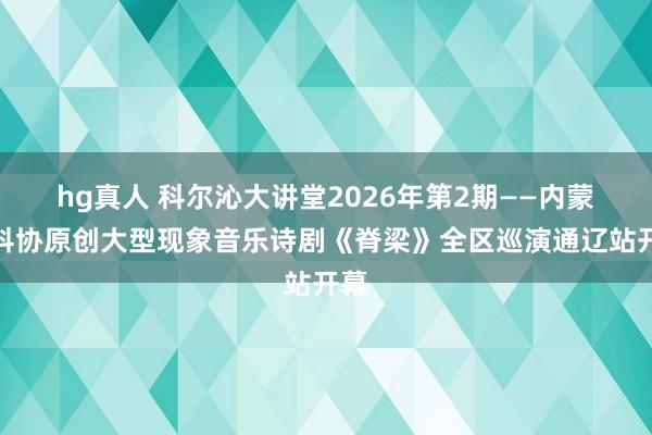 hg真人 科尔沁大讲堂2026年第2期——内蒙古科协原创大型现象音乐诗剧《脊梁》全区巡演通辽站开幕