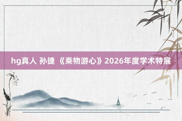 hg真人 孙捷 《乘物游心》2026年度学术特展