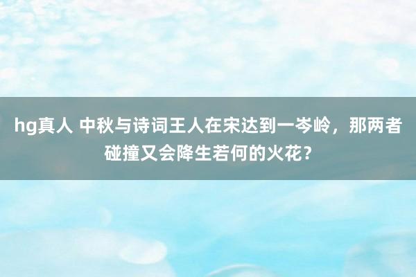 hg真人 中秋与诗词王人在宋达到一岑岭，那两者碰撞又会降生若何的火花？
