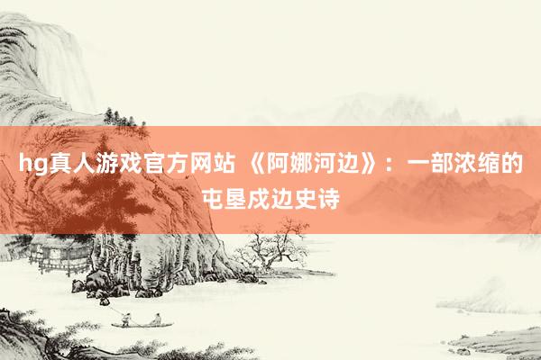 hg真人游戏官方网站 《阿娜河边》：一部浓缩的屯垦戍边史诗
