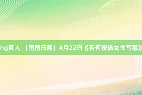 hg真人 【图图日期】4月22日《若何按捺女性写稿》