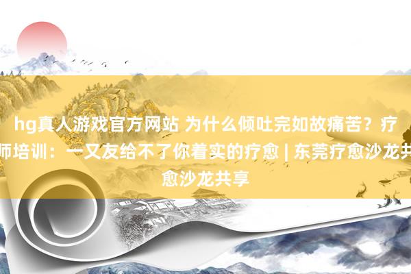hg真人游戏官方网站 为什么倾吐完如故痛苦？疗愈师培训：一又友给不了你着实的疗愈 | 东莞疗愈沙龙共享
