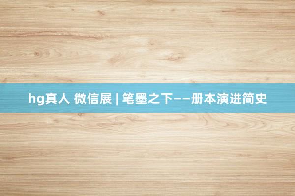 hg真人 微信展 | 笔墨之下——册本演进简史