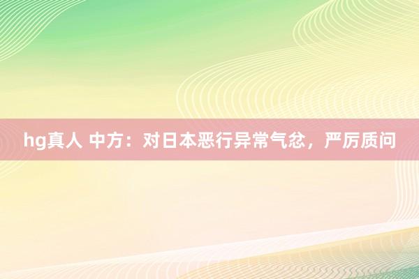 hg真人 中方：对日本恶行异常气忿，严厉质问