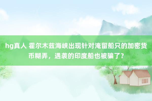 hg真人 霍尔木兹海峡出现针对淹留船只的加密货币糊弄，遇袭的印度船也被骗了？