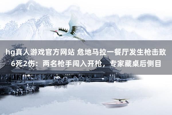 hg真人游戏官方网站 危地马拉一餐厅发生枪击致6死2伤：两名枪手闯入开枪，专家藏桌后侧目