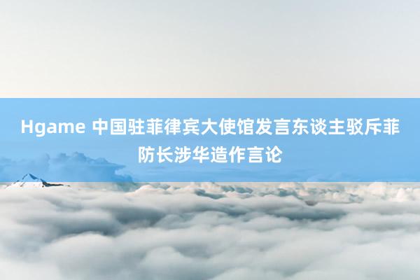 Hgame 中国驻菲律宾大使馆发言东谈主驳斥菲防长涉华造作言论