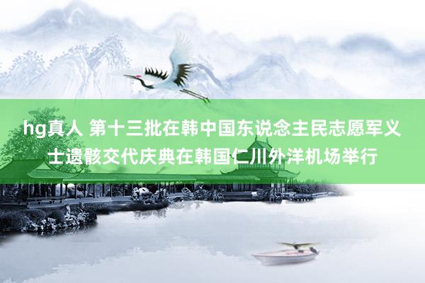 hg真人 第十三批在韩中国东说念主民志愿军义士遗骸交代庆典在韩国仁川外洋机场举行
