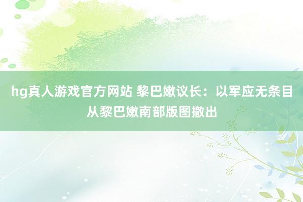 hg真人游戏官方网站 黎巴嫩议长：以军应无条目从黎巴嫩南部版图撤出