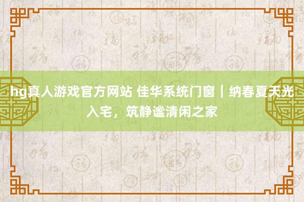hg真人游戏官方网站 佳华系统门窗｜纳春夏天光入宅，筑静谧清闲之家