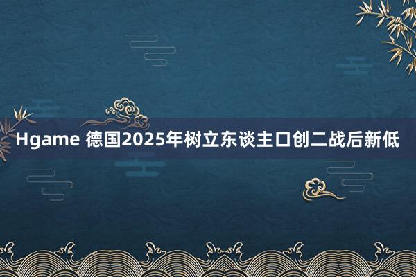 Hgame 德国2025年树立东谈主口创二战后新低