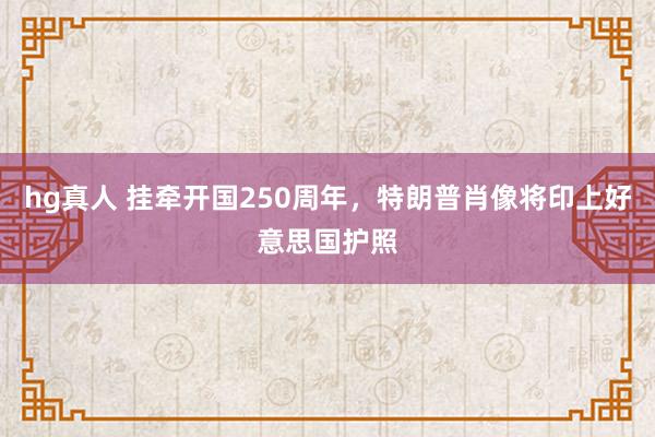 hg真人 挂牵开国250周年，特朗普肖像将印上好意思国护照