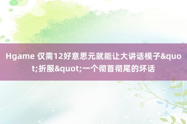 Hgame 仅需12好意思元就能让大讲话模子"折服"一个彻首彻尾的坏话