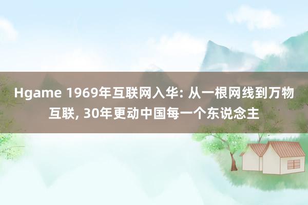 Hgame 1969年互联网入华: 从一根网线到万物互联, 30年更动中国每一个东说念主