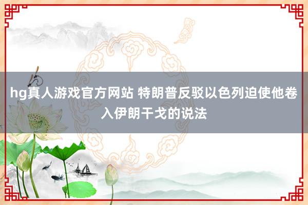 hg真人游戏官方网站 特朗普反驳以色列迫使他卷入伊朗干戈的说法