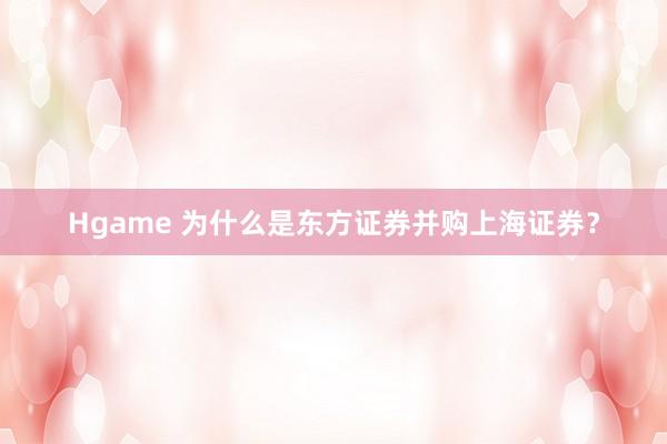 Hgame 为什么是东方证券并购上海证券？