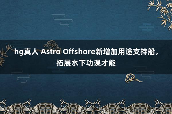 hg真人 Astro Offshore新增加用途支持船，拓展水下功课才能