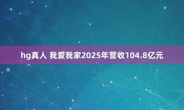hg真人 我爱我家2025年营收104.8亿元