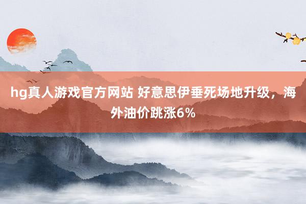 hg真人游戏官方网站 好意思伊垂死场地升级，海外油价跳涨6%
