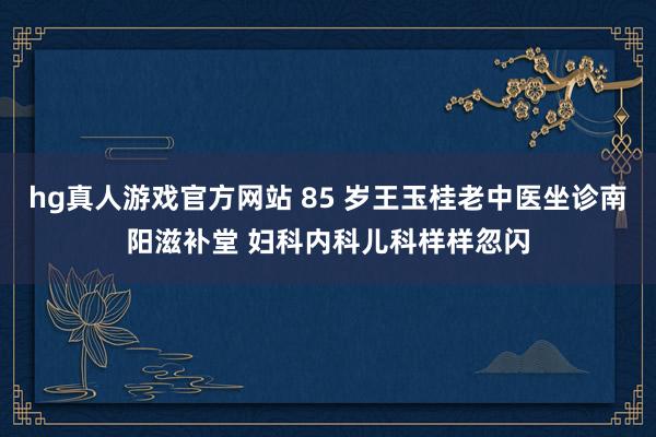 hg真人游戏官方网站 85 岁王玉桂老中医坐诊南阳滋补堂 妇科内科儿科样样忽闪