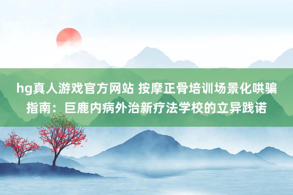 hg真人游戏官方网站 按摩正骨培训场景化哄骗指南：巨鹿内病外治新疗法学校的立异践诺