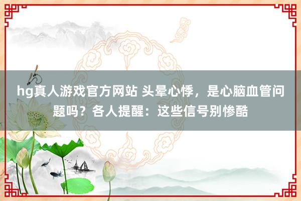 hg真人游戏官方网站 头晕心悸，是心脑血管问题吗？各人提醒：这些信号别惨酷