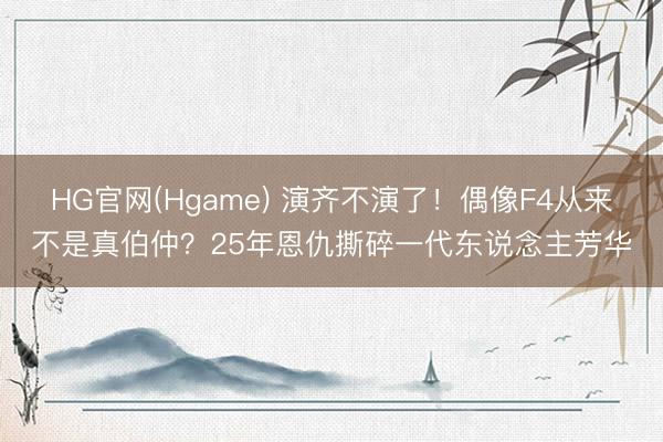 HG官网(Hgame) 演齐不演了！偶像F4从来不是真伯仲？25年恩仇撕碎一代东说念主芳华