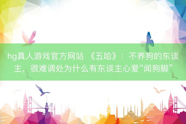 hg真人游戏官方网站 《五哈》：不养狗的东谈主，很难调处为什么有东谈主心爱“闻狗脚”