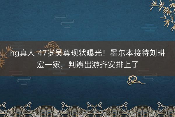 hg真人 47岁吴尊现状曝光！墨尔本接待刘畊宏一家，判辨出游齐安排上了