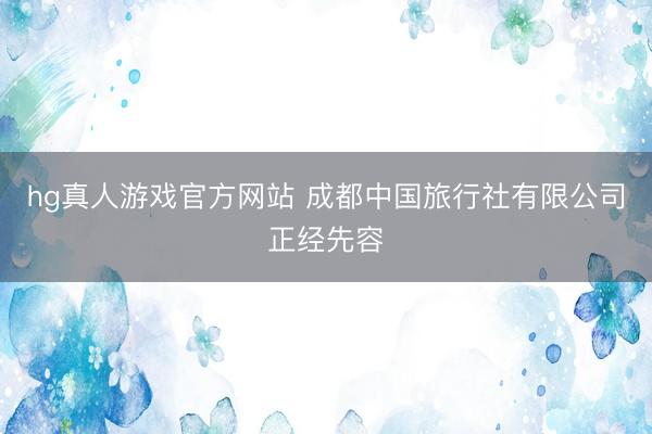 hg真人游戏官方网站 成都中国旅行社有限公司正经先容