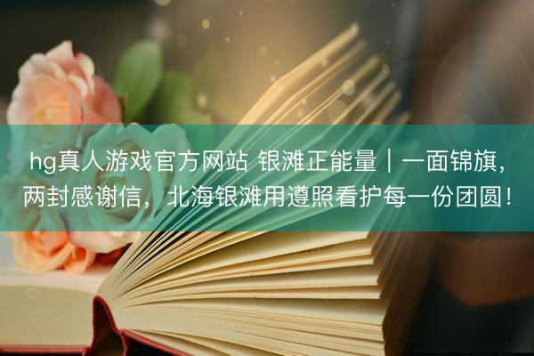 hg真人游戏官方网站 银滩正能量｜一面锦旗，两封感谢信，北海银滩用遵照看护每一份团圆！