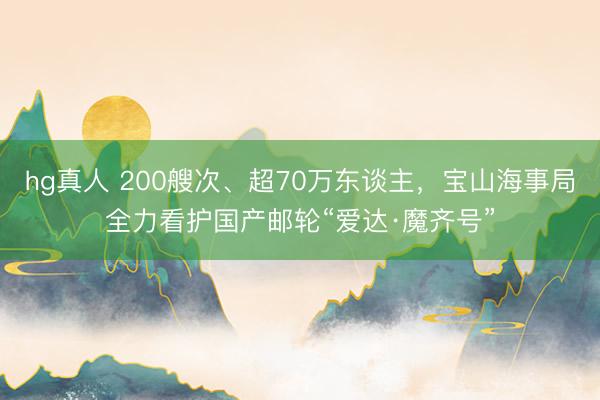hg真人 200艘次、超70万东谈主，宝山海事局全力看护国产邮轮“爱达·魔齐号”