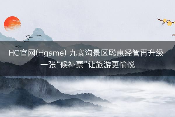 HG官网(Hgame) 九寨沟景区聪惠经管再升级 一张“候补票”让旅游更愉悦