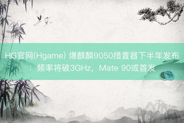 HG官网(Hgame) 爆麒麟9050措置器下半年发布：频率将破3GHz，Mate 90或首发