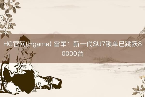 HG官网(Hgame) 雷军：新一代SU7锁单已跳跃80000台