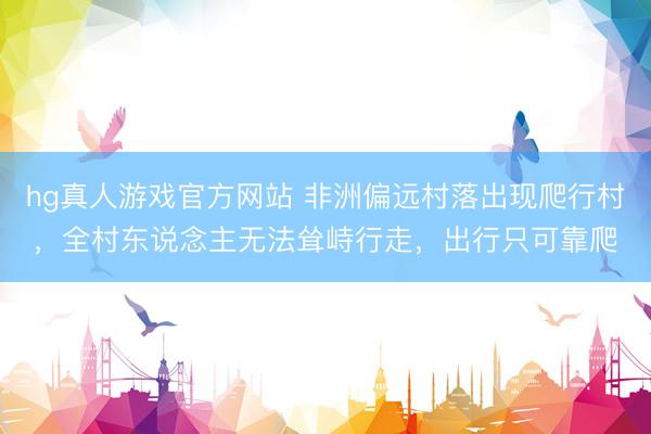 hg真人游戏官方网站 非洲偏远村落出现爬行村，全村东说念主无法耸峙行走，出行只可靠爬