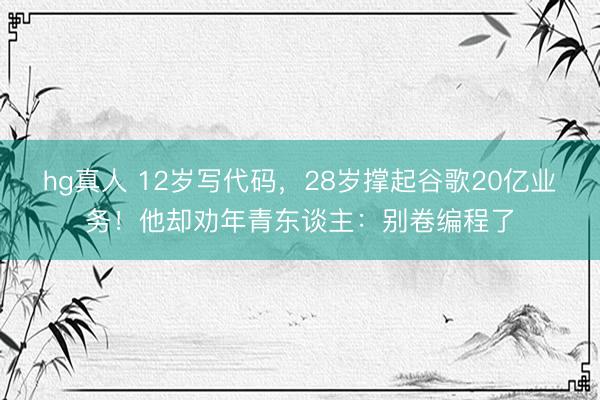 hg真人 12岁写代码，28岁撑起谷歌20亿业务！他却劝年青东谈主：别卷编程了