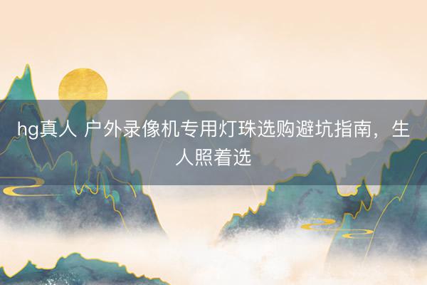 hg真人 户外录像机专用灯珠选购避坑指南，生人照着选