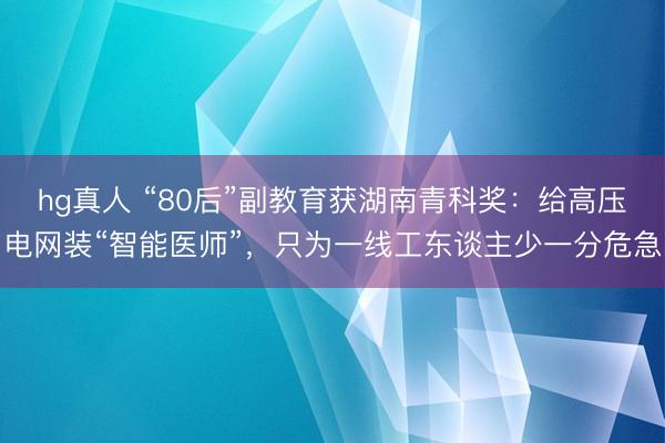 hg真人 “80后”副教育获湖南青科奖：给高压电网装“智能医师”，只为一线工东谈主少一分危急