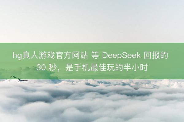 hg真人游戏官方网站 等 DeepSeek 回报的 30 秒，是手机最佳玩的半小时