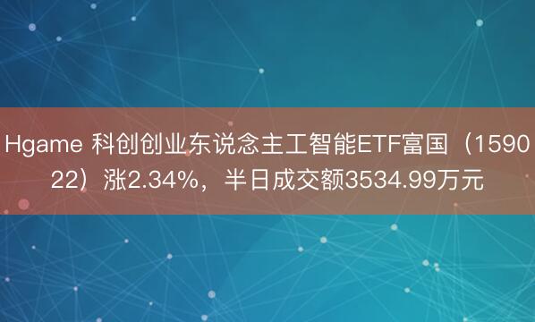 Hgame 科创创业东说念主工智能ETF富国（159022）涨2.34%，半日成交额3534.99万元