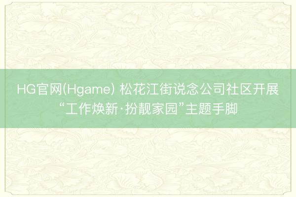 HG官网(Hgame) 松花江街说念公司社区开展“工作焕新·扮靓家园”主题手脚