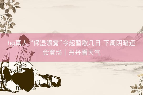 hg真人 “保湿喷雾”今起暂歇几日 下周阴暗还会登场｜丹丹看天气