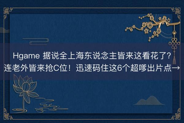 Hgame 据说全上海东说念主皆来这看花了？连老外皆来抢C位！迅速码住这6个超嗲出片点→