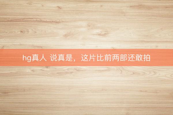 hg真人 说真是，这片比前两部还敢拍