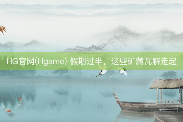 HG官网(Hgame) 假期过半，这些矿藏瓦解走起