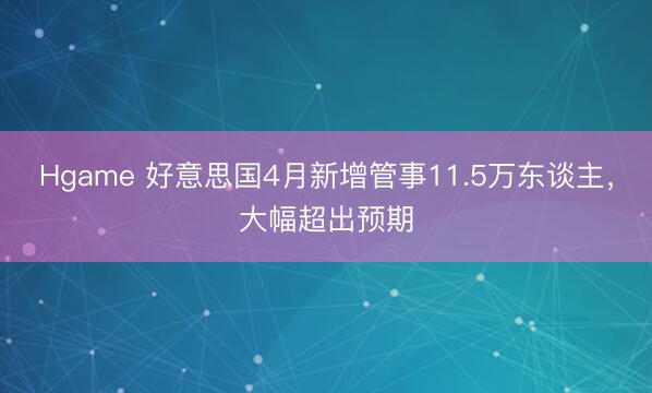 Hgame 好意思国4月新增管事11.5万东谈主，大幅超出预期